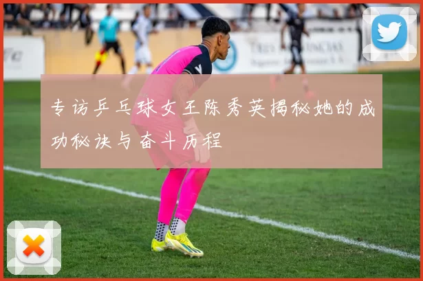 专访乒乓球女王陈秀英揭秘她的成功秘诀与奋斗历程