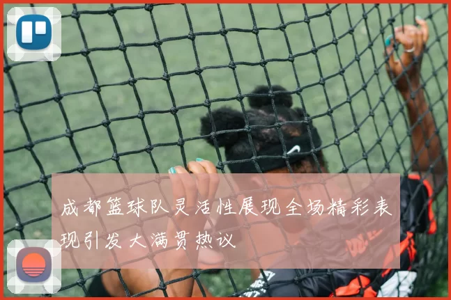 成都篮球队灵活性展现全场精彩表现引发大满贯热议
