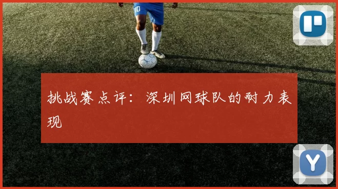 挑战赛点评：深圳网球队的耐力表现
