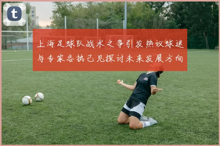 上海足球队战术之争引发热议球迷与专家各执己见探讨未来发展方向