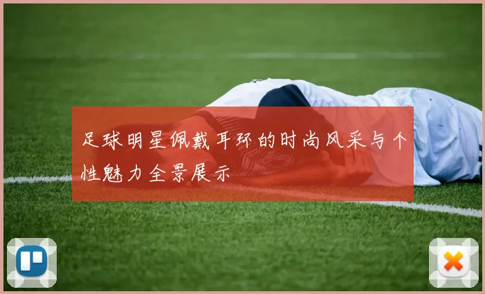 足球明星佩戴耳环的时尚风采与个性魅力全景展示