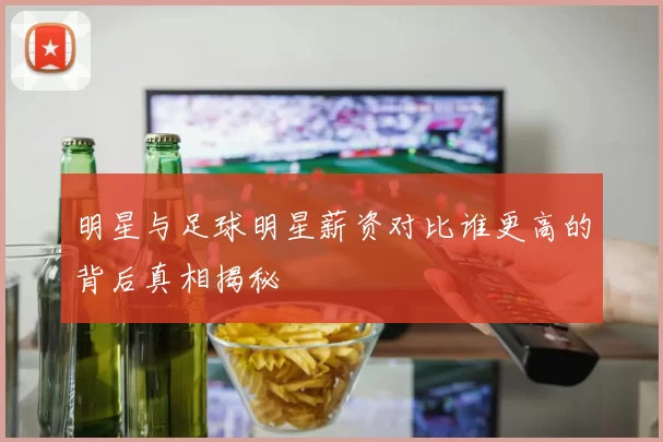 明星与足球明星薪资对比谁更高的背后真相揭秘
