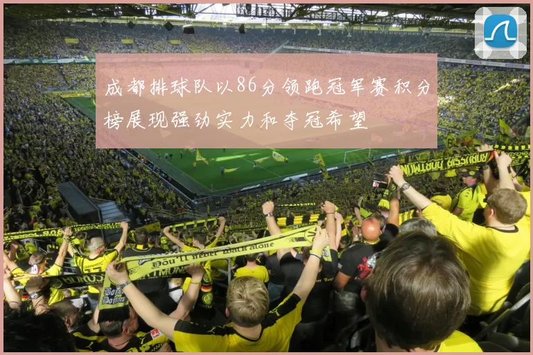 成都排球队以86分领跑冠军赛积分榜展现强劲实力和夺冠希望