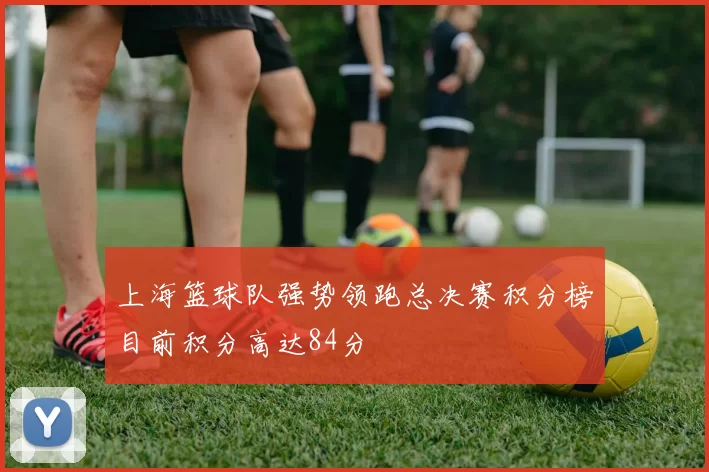 上海篮球队强势领跑总决赛积分榜目前积分高达84分