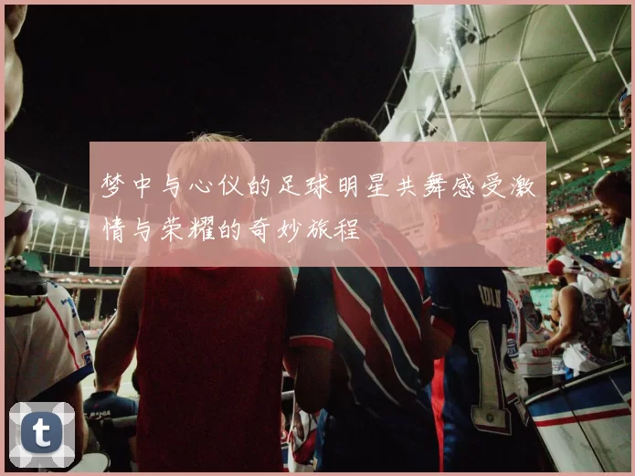 梦中与心仪的足球明星共舞感受激情与荣耀的奇妙旅程