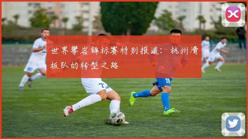 世界攀岩锦标赛特别报道：杭州滑板队的转型之路