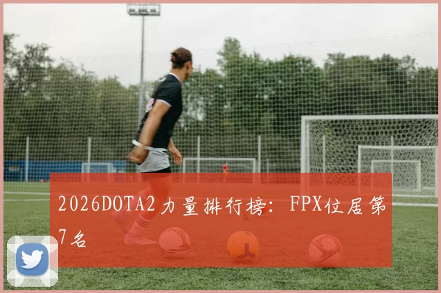 2026DOTA2力量排行榜：FPX位居第7名