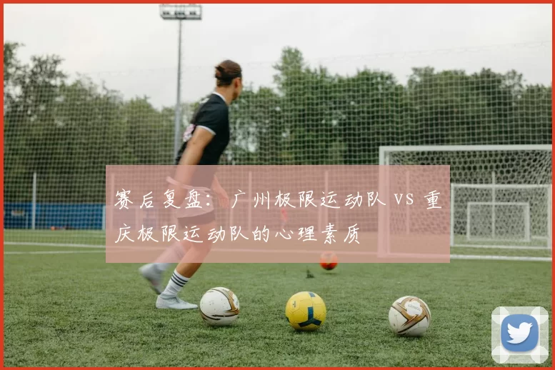 赛后复盘：广州极限运动队 vs 重庆极限运动队的心理素质