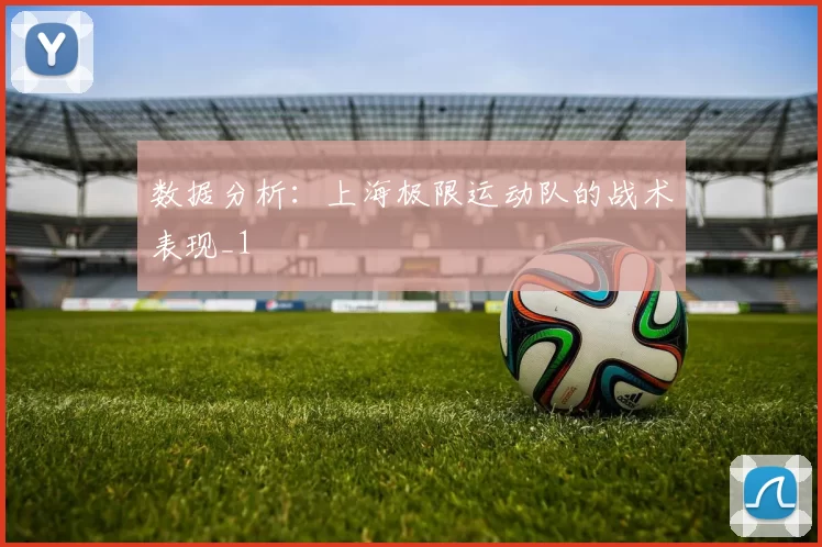 数据分析：上海极限运动队的战术表现_1