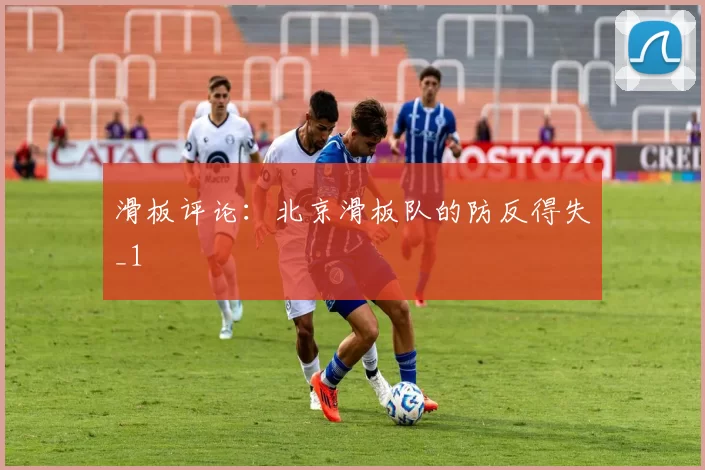 滑板评论：北京滑板队的防反得失_1