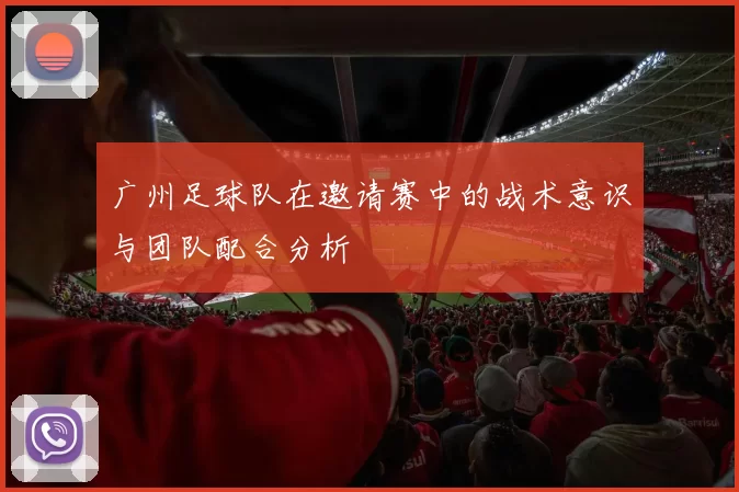 广州足球队在邀请赛中的战术意识与团队配合分析