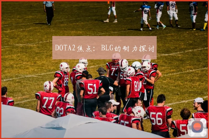 DOTA2焦点：BLG的耐力探讨