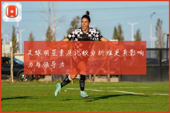 足球明星素质比较分析谁更具影响力与领导力