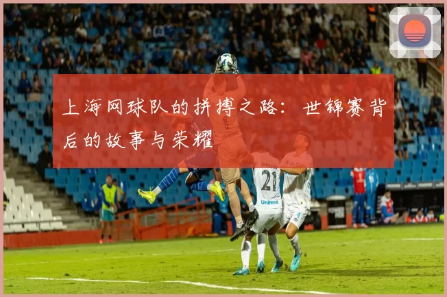 上海网球队的拼搏之路：世锦赛背后的故事与荣耀