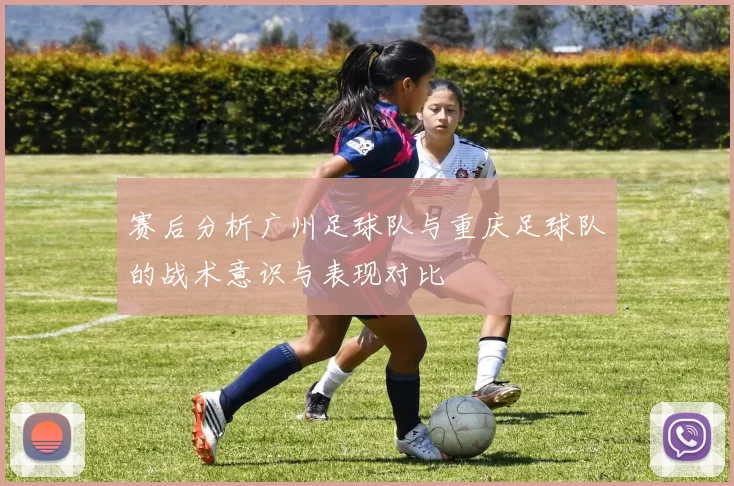 赛后分析广州足球队与重庆足球队的战术意识与表现对比
