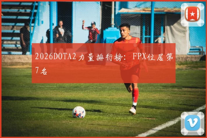 2026DOTA2力量排行榜：FPX位居第7名
