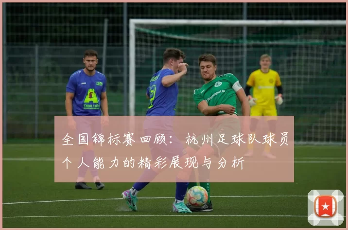 全国锦标赛回顾：杭州足球队球员个人能力的精彩展现与分析