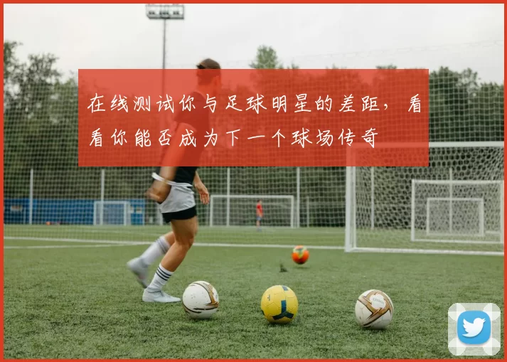 在线测试你与足球明星的差距，看看你能否成为下一个球场传奇